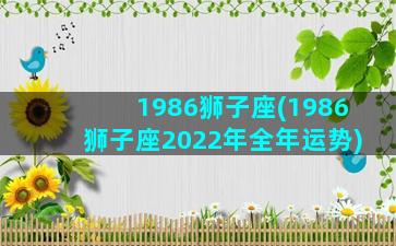 1986狮子座(1986狮子座2022年全年运势)