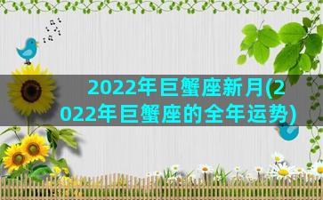 2022年巨蟹座新月(2022年巨蟹座的全年运势)