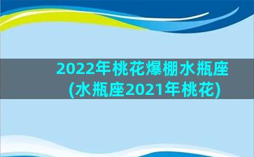 2022年桃花爆棚水瓶座(水瓶座2021年桃花)