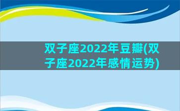 双子座2022年豆瓣(双子座2022年感情运势)