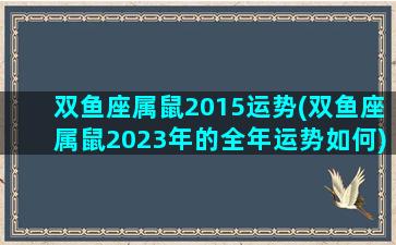 双鱼座属鼠2015运势(双鱼座属鼠2023年的全年运势如何)